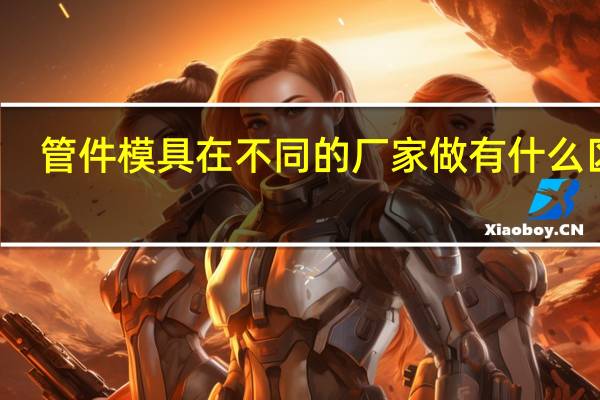 管件模具在不同的厂家做有什么区别