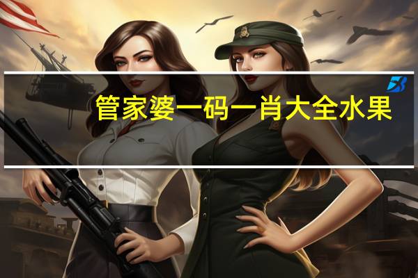 管家婆一码一肖大全水果_值得支持_网页版v266.012