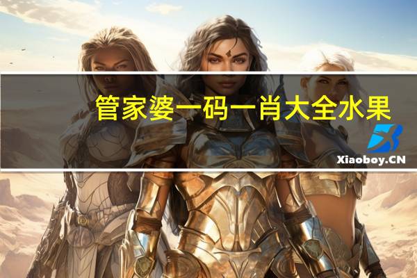 管家婆一码一肖大全水果_结论释义解释落实_V91.25.60