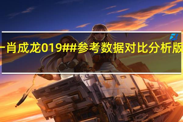 管家婆一码一肖成龙019##参考数据对比分析版数据对比解释落实-606.DHA.22