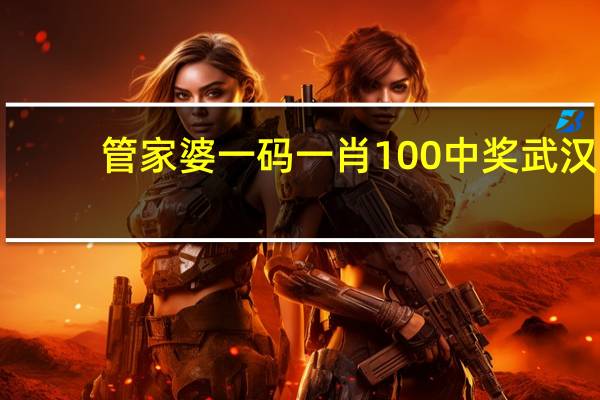 管家婆一码一肖100中奖武汉,预备精选解释落实_ZOL18.54.18