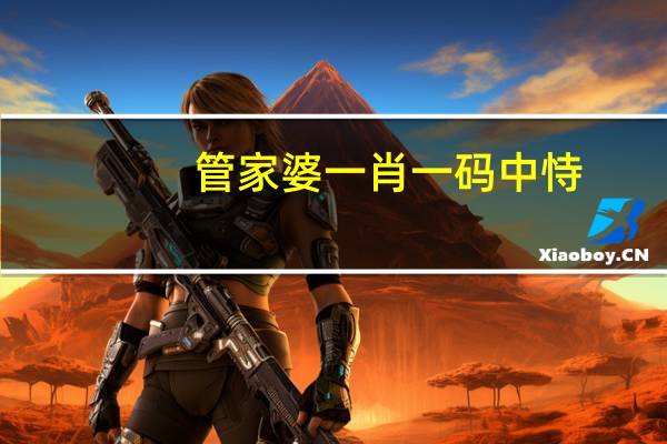 管家婆一肖一码中恃__通俗的最佳解答-1617.WE34