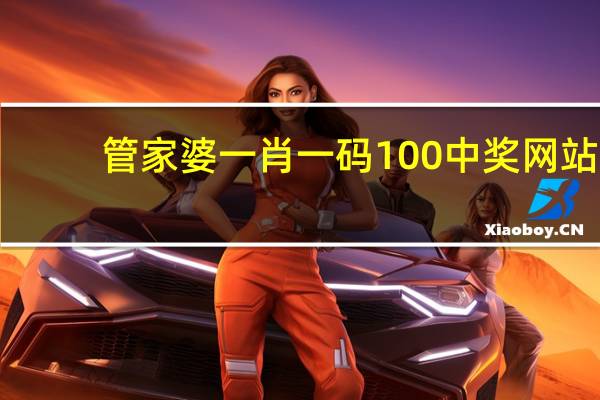 管家婆一肖一码100中奖网站__精选解释落实-1355.3D.A204