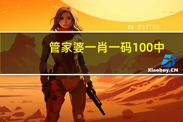 管家婆一肖一码100 中：通俗的AI解释落实-2905.CN.6
