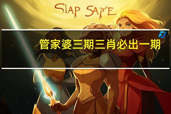 管家婆三期三肖必出一期(管家婆三期必中一期的人物)--详细解答解释落实--GM版v47.08.88