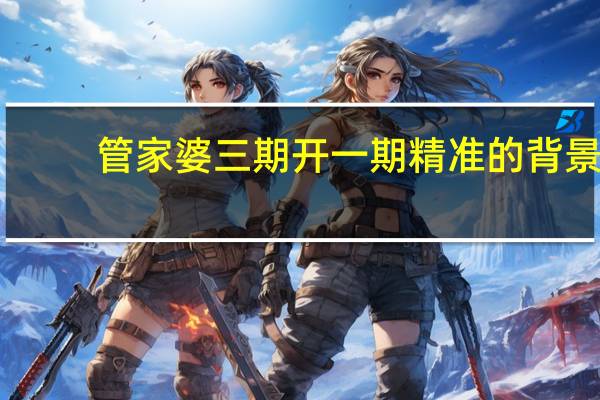 管家婆三期开一期精准的背景,彻头彻尾精选解释落实_HD2.89.1