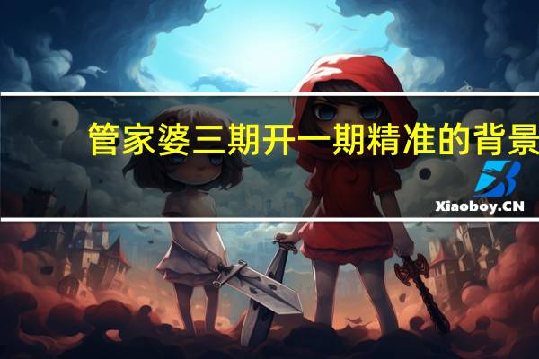 管家婆三期开一期精准的背景,懵懂一时精选解释落实_GM版34.79.8