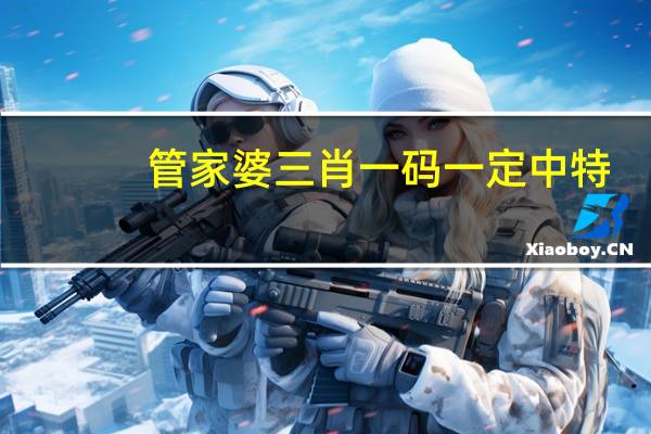 管家婆三肖一码一定中特,气概精选解释落实_HD96.51.96