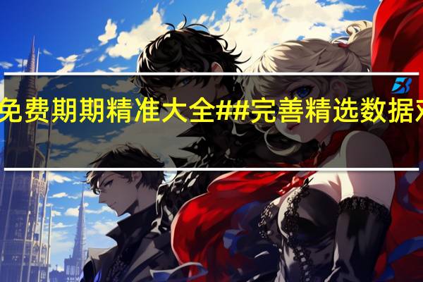 管家婆免费期期精准大全##完善精选数据对比解释落实-333.APP.10