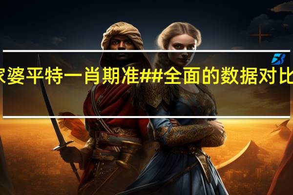管家婆平特一肖期准##全面的数据对比解释解答-3909.3D.A896