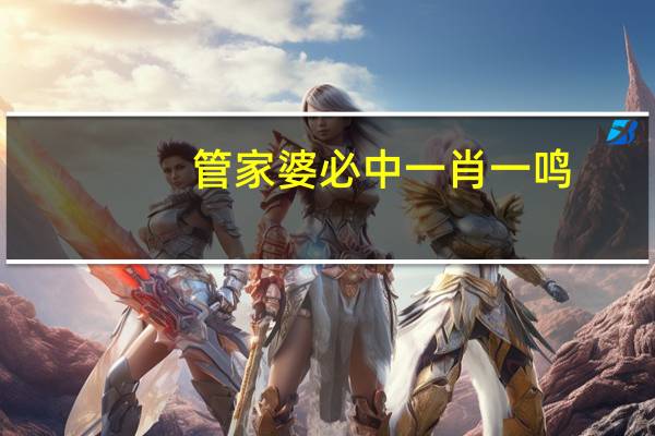 管家婆必中一肖一鸣--一句引发热议--安装版v521.657