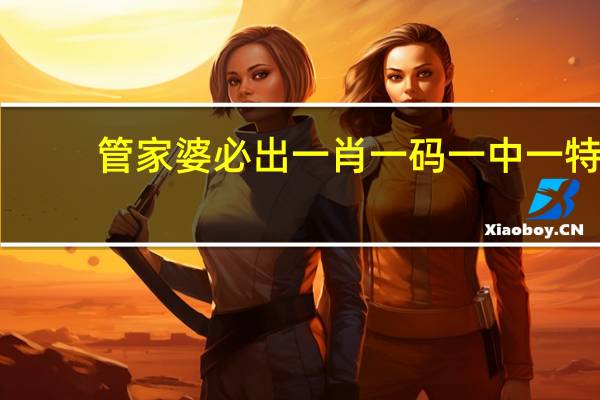 管家婆必出一肖一码一中一特(管家婆最准一肖一码)--一句引发热议--网页版v195.693