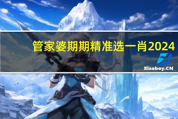 管家婆期期精准选一肖2024，当地精选答案落实_ZQ7.98