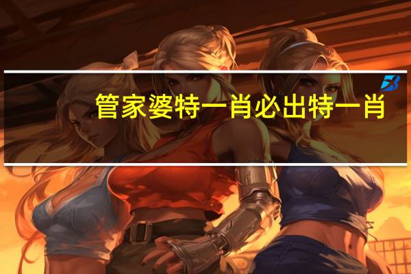管家婆特一肖必出特一肖(管家婆的一肖一码免费公开)--放松心情的绝佳选择--主页版v191.417