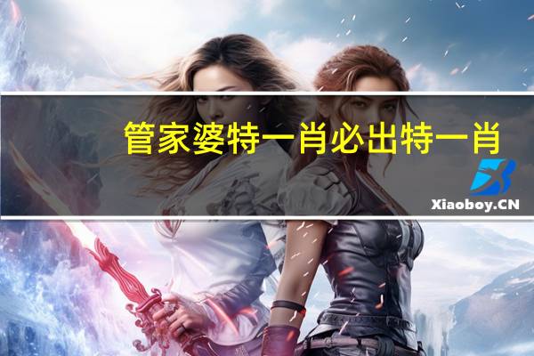 管家婆特一肖必出特一肖(管家婆的一肖一码免费公开)--放松心情的绝佳选择--主页版v191.417