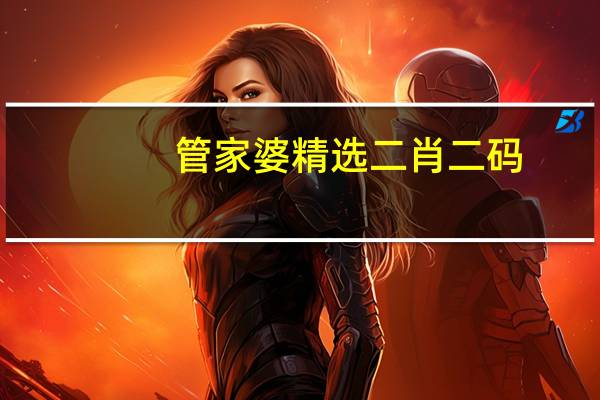 管家婆精选二肖二码，压抑精选答案落实_MJ253.261