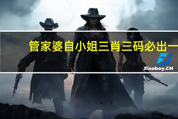 管家婆自小姐三肖三码必出一,期艾精选解释落实_V版56.100.23