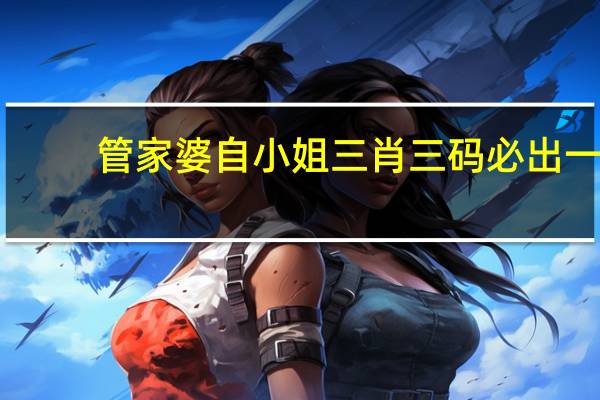 管家婆自小姐三肖三码必出一_智能AI深度解析_AI助手版g12.64.515