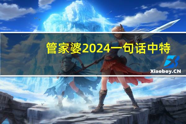 管家婆2024一句话中特_放松心情的绝佳选择_网页版v637.056