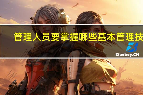 管理人员要掌握哪些基本管理技能