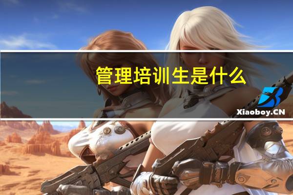 管理培训生是什么（管理培训生是什么意思）