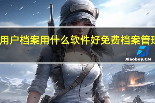 管理用户档案用什么软件好 免费档案管理系统软件