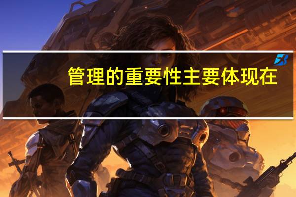 管理的重要性主要体现在()(管理的重要性)