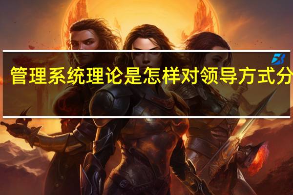 管理系统理论是怎样对领导方式分类的
