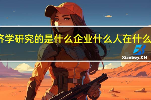 管理经济学研究的是什么企业什么人在什么样的信息决策