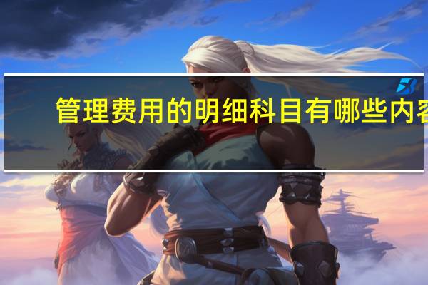 管理费用的明细科目有哪些内容（管理费用的明细科目有哪些）