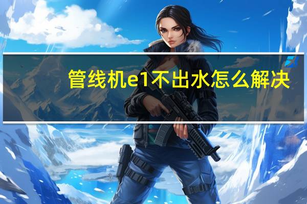 管线机e1不出水怎么解决