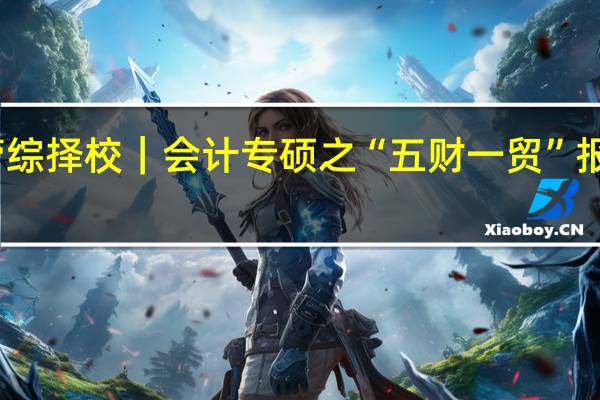 管综择校 |会计专硕之“五财一贸”报考分析