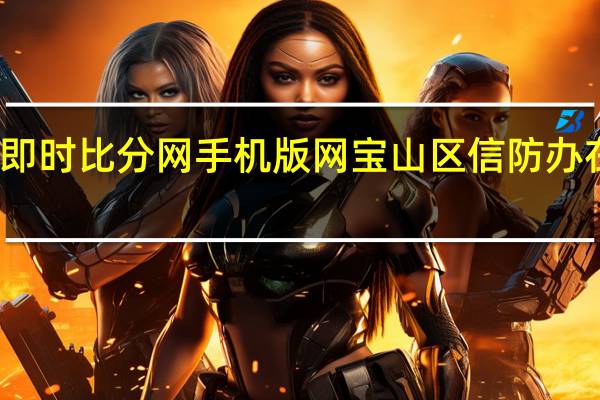 篮球即时比分网手机版网宝山区信防办在什么路上（篮球即时比分网）