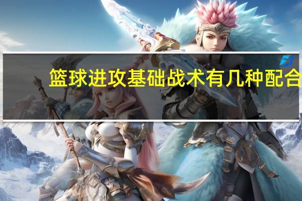 篮球进攻基础战术有几种配合（篮球战术配合重难点）