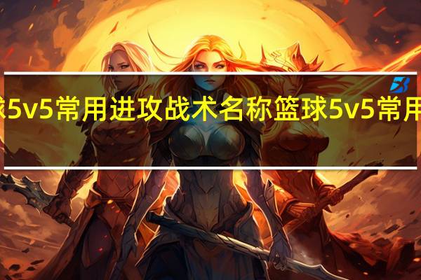 篮球5v5常用进攻战术名称 篮球5v5常用进攻战术