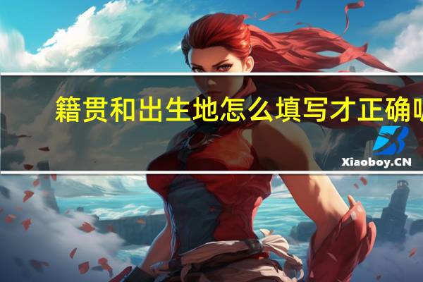 籍贯和出生地怎么填写才正确呢（籍贯和出生地怎么填写才规范）