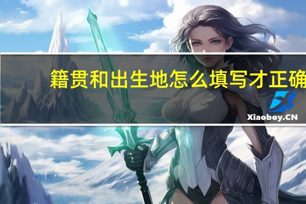 籍贯和出生地怎么填写才正确
