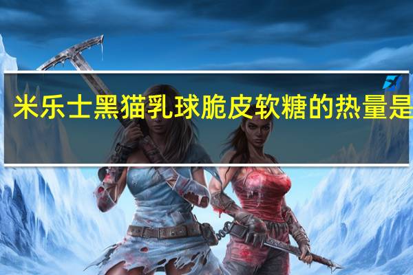 米乐士 黑猫乳球脆皮软糖的热量是多少