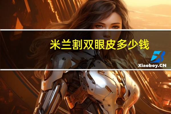 米兰割双眼皮多少钱？在米兰柏羽做双眼皮到底好不好