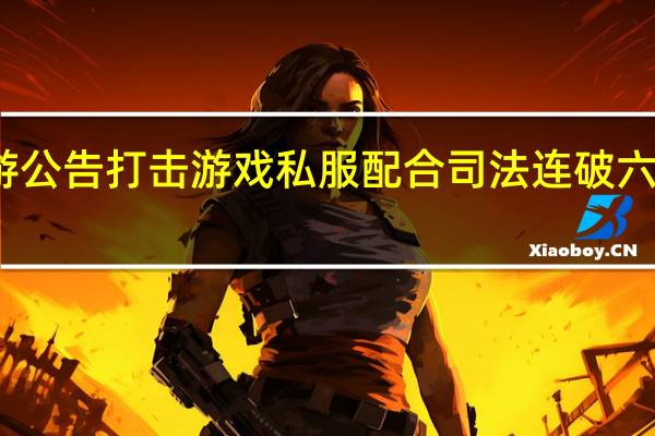 米哈游公告打击游戏私服配合司法连破六起私服刑案