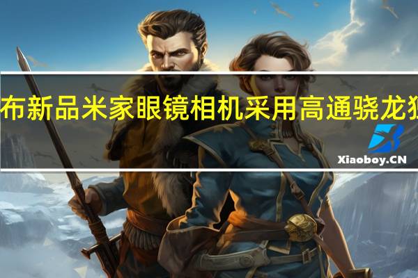 米家发布新品米家眼镜相机采用高通骁龙独立运算平台