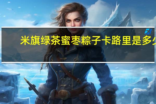 米旗 绿茶蜜枣粽子卡路里是多少