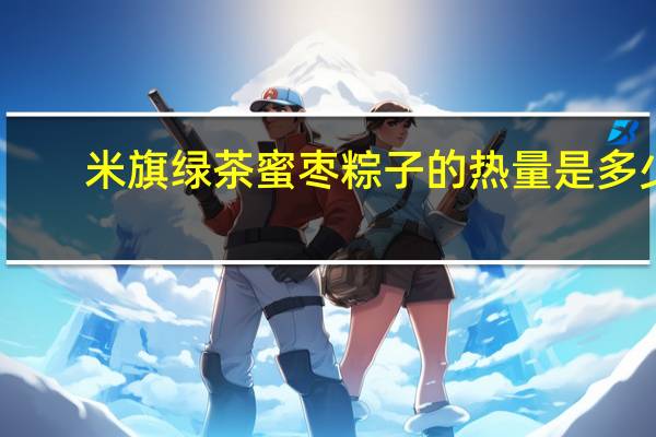 米旗 绿茶蜜枣粽子的热量是多少