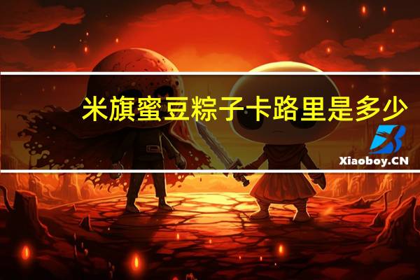 米旗 蜜豆粽子卡路里是多少