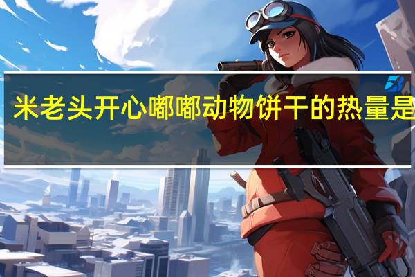 米老头 开心嘟嘟动物饼干的热量是多少