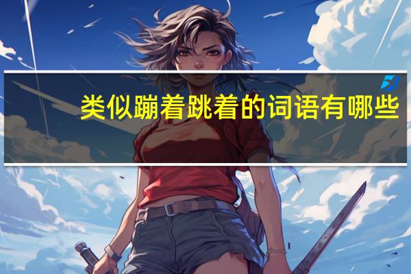 类似蹦着跳着的词语有哪些（蹦着跳着类似的词语）