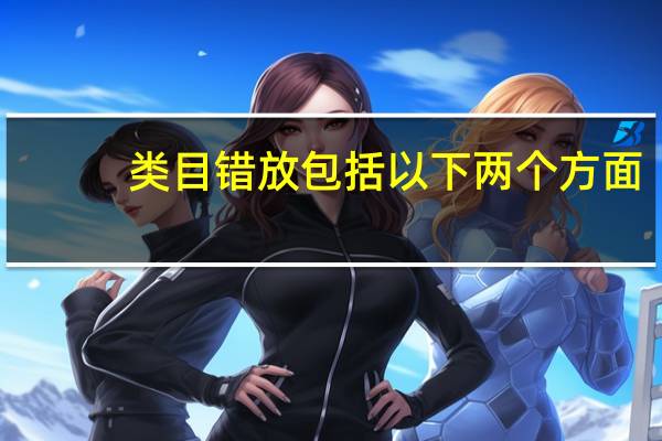 类目错放包括以下两个方面（以下哪种情况属于类目放错）