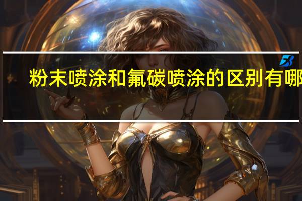 粉末喷涂和氟碳喷涂的区别有哪些(粉末喷涂和氟碳喷涂的区别)