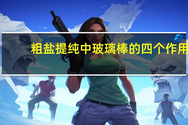 粗盐提纯中玻璃棒的四个作用（粗盐提纯玻璃棒的作用）