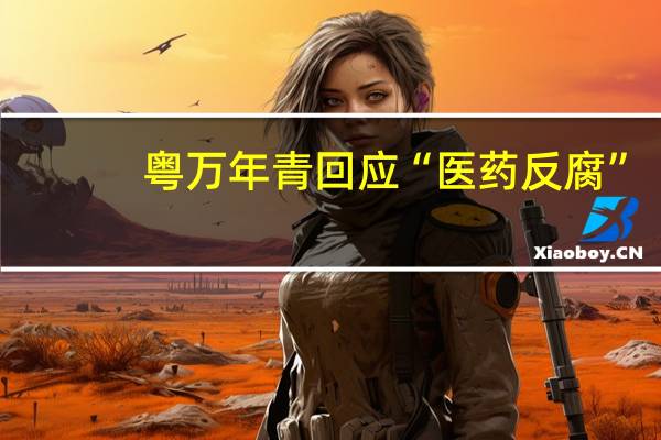 粤万年青回应“医药反腐”：一直重视经营合规性始终严守合规底线